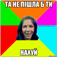 Та не пішла б ти НАХУЙ