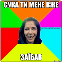 Сука ти мене вже 3аїбав