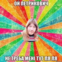 Ой Петрикович Не треба мені тут ля ля