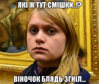 які ж тут смішки..!? віночок блядь згніл...