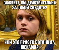 Скажите, вы действительно за собой следите? Или это просто ботокс за щеками?