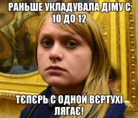 Раньше укладувала діму с 10 до 12 Тєпєрь с одной вєртухі лягає!