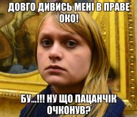довго дивись мені в праве око! бу...!!! ну що пацанчік очконув?