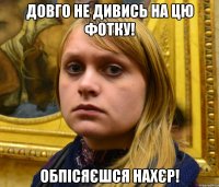 довго не дивись на цю фотку! обпісяєшся нахєр!
