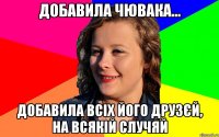 Добавила чювака... Добавила всіх його друзєй, на всякій случяй