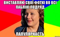 Виставляю свої фоткі во всі паблікі подряд Папулярнасть