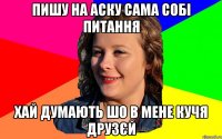 Пишу на аску сама собі питання Хай думають шо в мене кучя друзєй