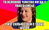 То неловкое чувство когда с твоего смеха Ржут сильнее, чем с твоих шуток