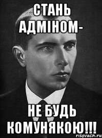 Стань АДМІНОМ- не будь комунякою!!!