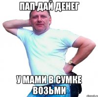 пап дай денег у мами в сумке возьми