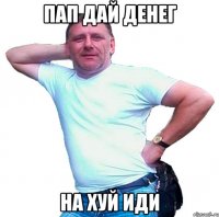 пап дай денег на хуй иди