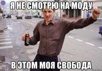 я не смотрю на моду в этом моя свобода
