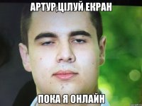 Артур,цілуй екран Пока я онлайн