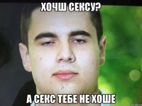 хОЧШ СЕКСУ? А секс тебе не хоше
