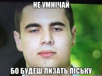 Не умнічай Бо будеш лизать піську