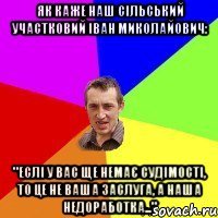 Як каже наш сільський участковий Іван Миколайович: "Еслі у вас ще немає судімості, то це не ваша заслуга, а наша недоработка..."