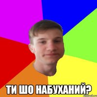  Ти шо набуханий?