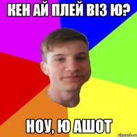 Кен ай плей віз ю? ноу, ю ашот
