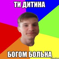 ти дитина богом больна