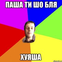 Паша ти шо бля Хуяша