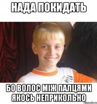 нада покидать бо волос між палцями якось неприкольно