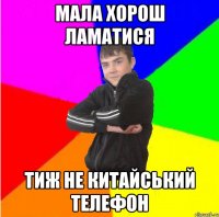 мала хорош ламатися тиж не китайський телефон