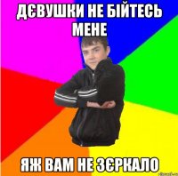 дєвушки не бійтесь мене яж вам не зєркало