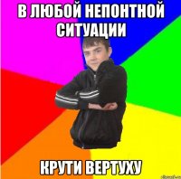 в любой непонТной ситуации крути вертуху