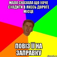МАЛА СКАЗАЛА ЩО ХОЧЕ СХОДИТИ В ЯКЕСЬ ДОРОГЕ МІСЦЕ ПОВІЗ ЇЇ НА ЗАПРАВКУ
