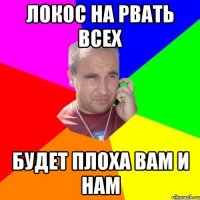 Локос На рвать всех Будет плоха вам и нам