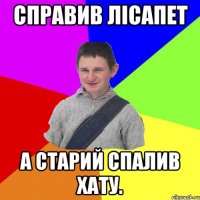 Справив лісапет А старий спалив хату.