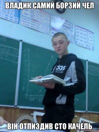 Владик самий борзий чел він отпиздив сто качель