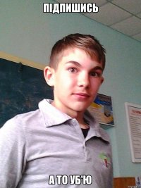 Підпишись А то уб'ю