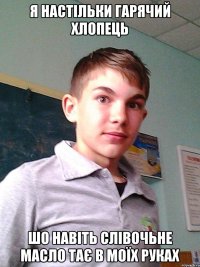 Я настільки гарячий хлопець Шо навіть слівочьне масло тає в моїх руках