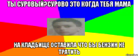 ты Суровый?Сурово это когда тебя мама на кладбище оставила что бы бензин не тратить