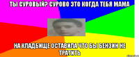 ты Суровый? Сурово это когда тебя мама на кладбище оставила что бы бензин не тратить