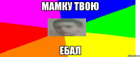 Мамку твою ЕБал