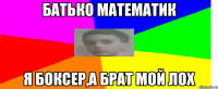 батько математик я боксер,а брат мой лох