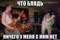 Что блядь Ничего у меня с ним нет