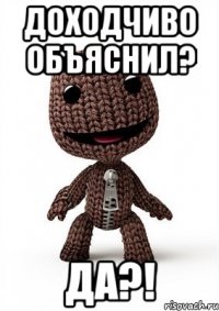 Доходчиво объяснил? Да?!