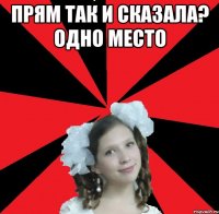 ПРЯМ ТАК И СКАЗАЛА? ОДНО МЕСТО 