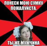 ПОНЕСИ МОЮ СУМКУ ПОЖАЛУЙСТА. ТЫ ЖЕ МУЖЧИНА