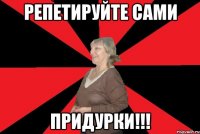 Репетируйте сами придурки!!!