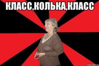 Класс,колька,класс 