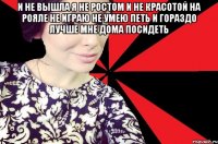 и не вышла я не ростом и не красотой на рояле не играю не умею петь и гораздо лучше мне дома посидеть 