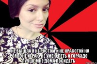  и не вышла я не ростом и не красотой на рояле не играю не умею петь и гораздо лучше мне дома посидеть