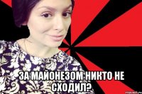  за майонезом никто не сходил?