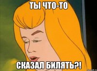 Ты что-то Сказал билять?!