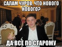 Салам Чуров, что нового нового? Да все по старому