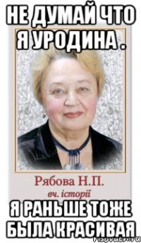 Не думай что я уродина . Я раньше тоже была красивая